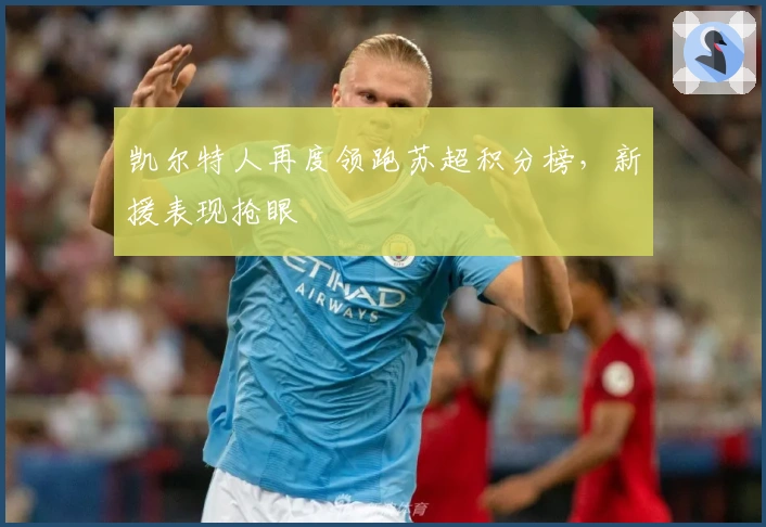 凯尔特人再度领跑苏超积分榜，新援表现抢眼