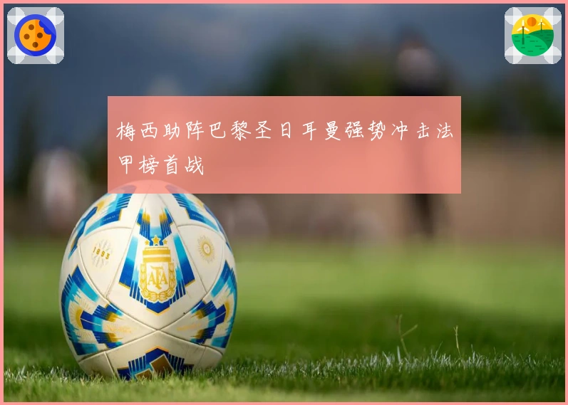 梅西助阵巴黎圣日耳曼强势冲击法甲榜首战