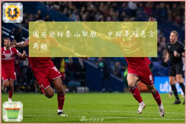 国安逆转泰山取胜，中超争冠悬念再起