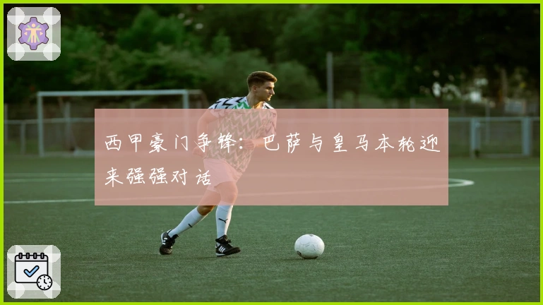 西甲豪门争锋：巴萨与皇马本轮迎来强强对话