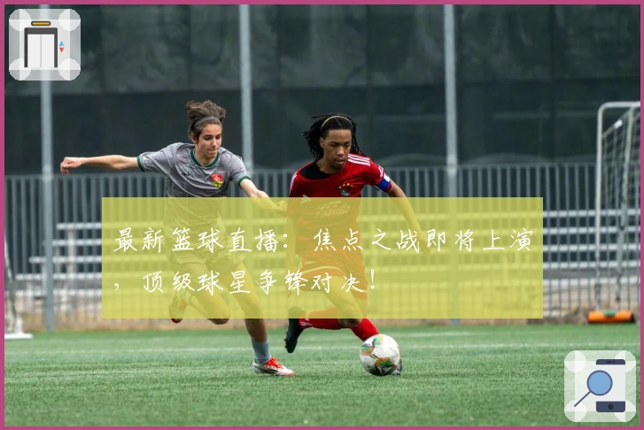 最新篮球直播：焦点之战即将上演，顶级球星争锋对决！