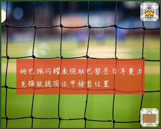 姆巴佩闪耀表现助巴黎圣日耳曼力克强敌稳固法甲榜首位置