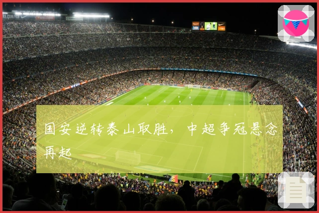 国安逆转泰山取胜,中超争冠悬念再起