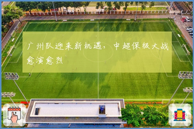 广州队迎来新机遇，中超保级大战愈演愈烈