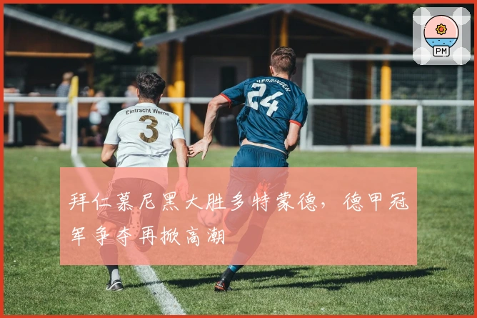 拜仁慕尼黑大胜多特蒙德，德甲冠军争夺再掀高潮