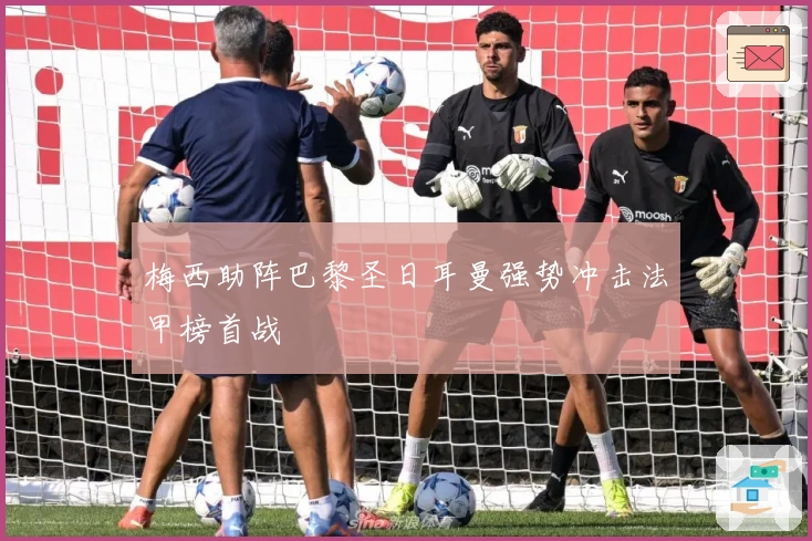 梅西助阵巴黎圣日耳曼强势冲击法甲榜首战