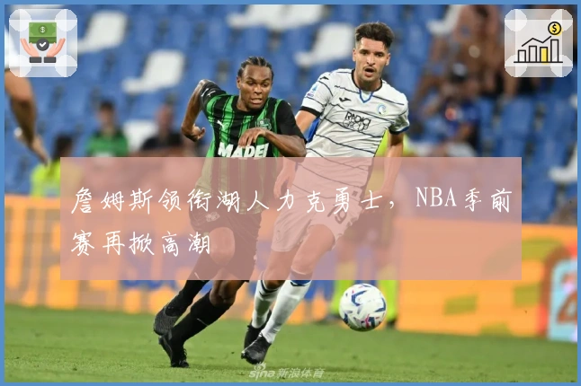 詹姆斯领衔湖人力克勇士,NBA季前赛再掀高潮