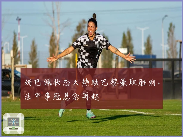 姆巴佩状态火热助巴黎豪取胜利，法甲争冠悬念再起