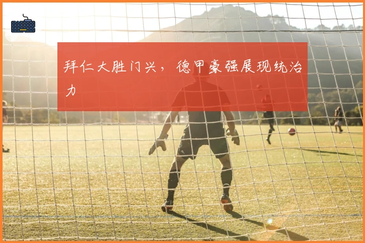 拜仁大胜门兴，德甲豪强展现统治力