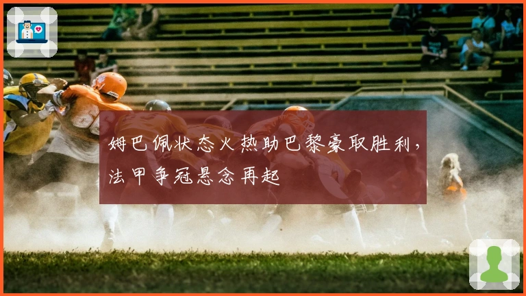 姆巴佩状态火热助巴黎豪取胜利，法甲争冠悬念再起