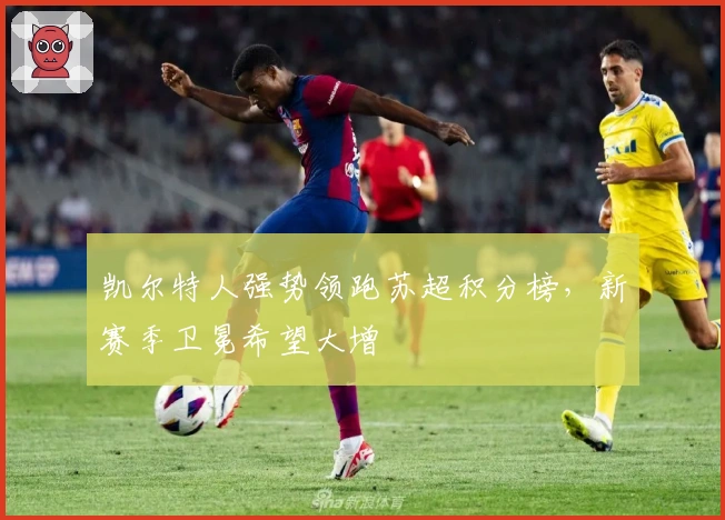 凯尔特人强势领跑苏超积分榜，新赛季卫冕希望大增