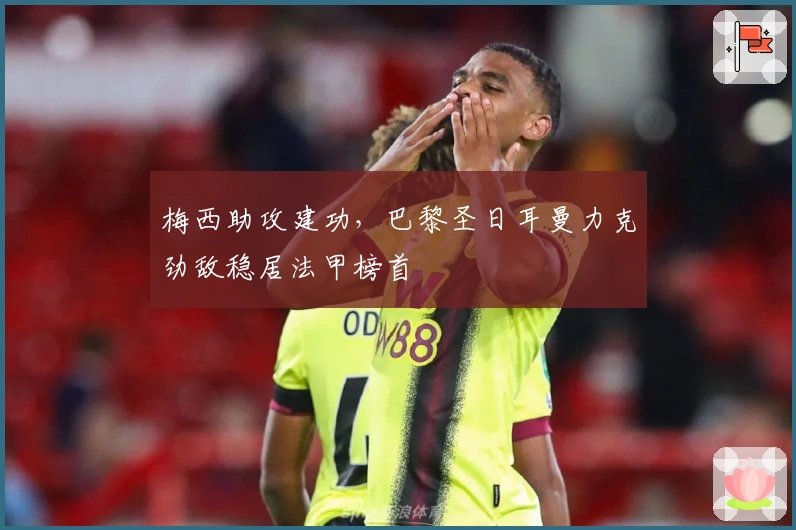 梅西助攻建功，巴黎圣日耳曼力克劲敌稳居法甲榜首