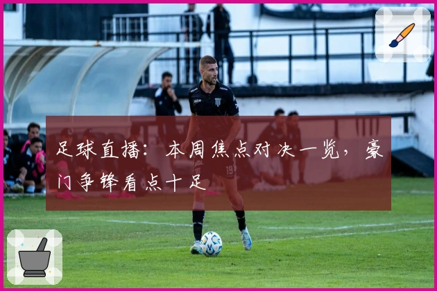 足球直播：本周焦点对决一览，豪门争锋看点十足