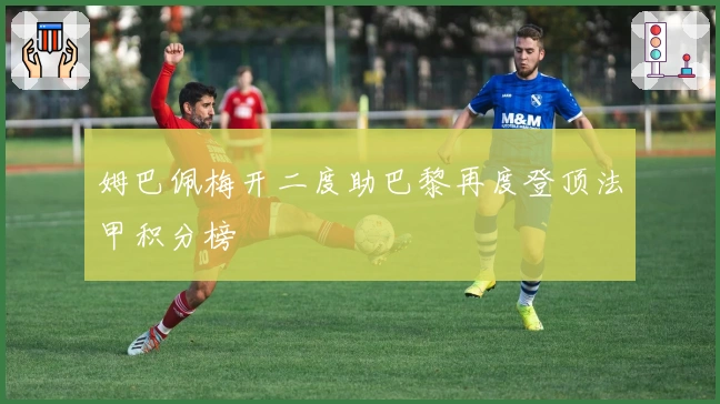 姆巴佩梅开二度助巴黎再度登顶法甲积分榜