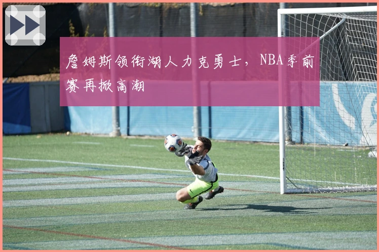 詹姆斯领衔湖人力克勇士，NBA季前赛再掀高潮