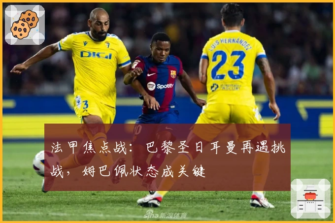 法甲焦点战：巴黎圣日耳曼再遇挑战，姆巴佩状态成关键