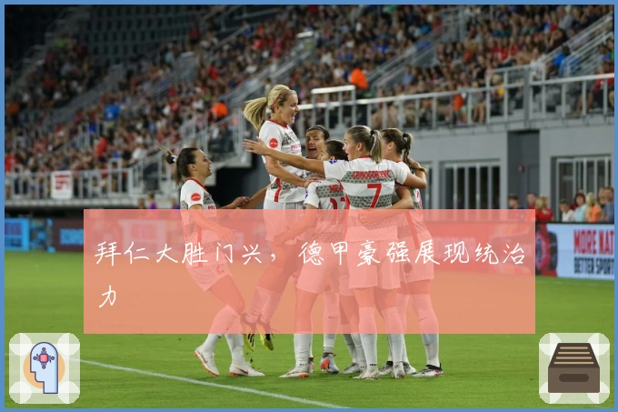 拜仁大胜门兴,德甲豪强展现统治力