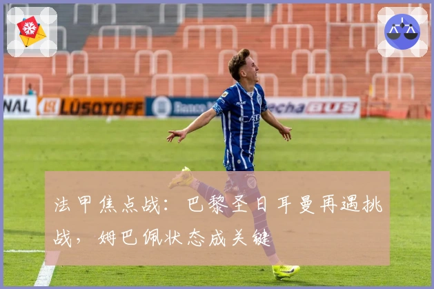 法甲焦点战：巴黎圣日耳曼再遇挑战，姆巴佩状态成关键