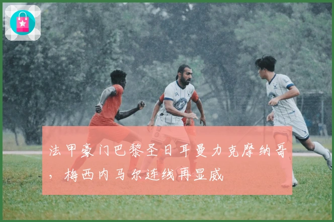 法甲豪门巴黎圣日耳曼力克摩纳哥，梅西内马尔连线再显威