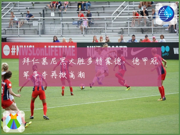 拜仁慕尼黑大胜多特蒙德,德甲冠军争夺再掀高潮