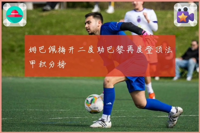 姆巴佩梅开二度助巴黎再度登顶法甲积分榜