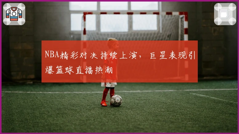 NBA精彩对决持续上演,巨星表现引爆篮球直播热潮